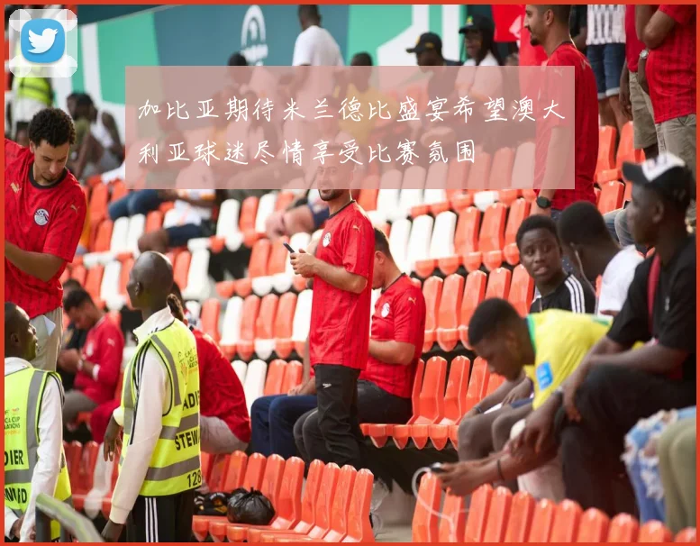 加比亚期待米兰德比盛宴希望澳大利亚球迷尽情享受比赛氛围