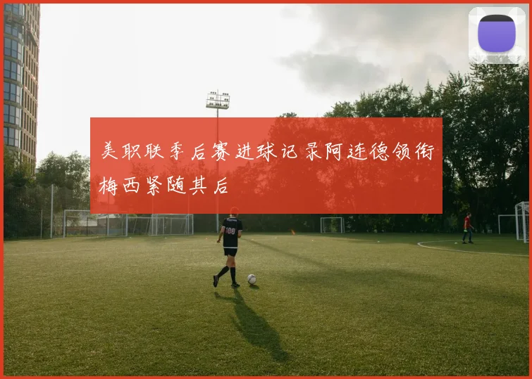美职联季后赛进球记录阿连德领衔梅西紧随其后