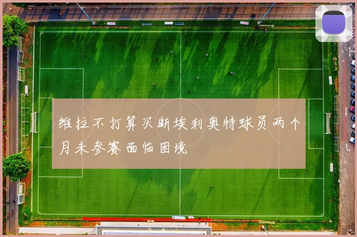 维拉不打算买断埃利奥特球员两个月未参赛面临困境