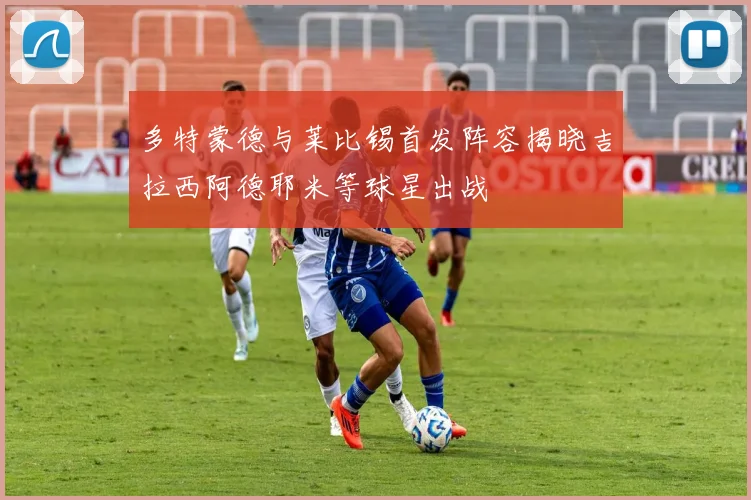 多特蒙德与莱比锡首发阵容揭晓吉拉西阿德耶米等球星出战