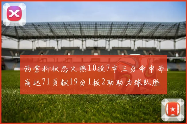 西索科状态火热10投7中三分命中率高达71贡献19分1板2助助力球队胜利