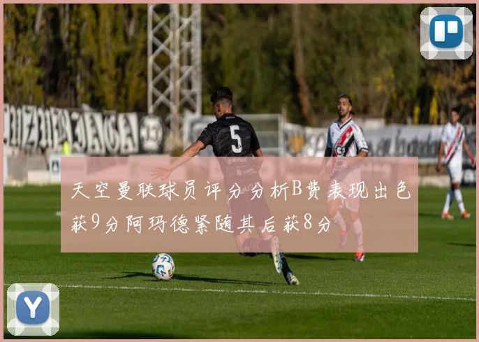天空曼联球员评分分析B费表现出色获9分阿玛德紧随其后获8分