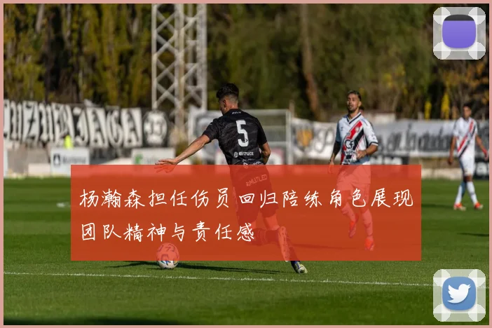 杨瀚森担任伤员回归陪练角色展现团队精神与责任感