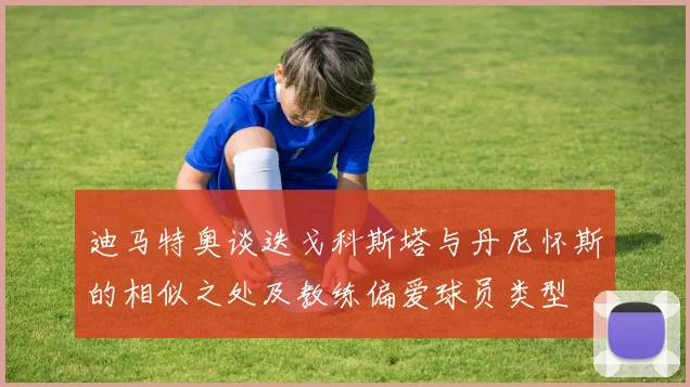 迪马特奥谈迭戈科斯塔与丹尼怀斯的相似之处及教练偏爱球员类型