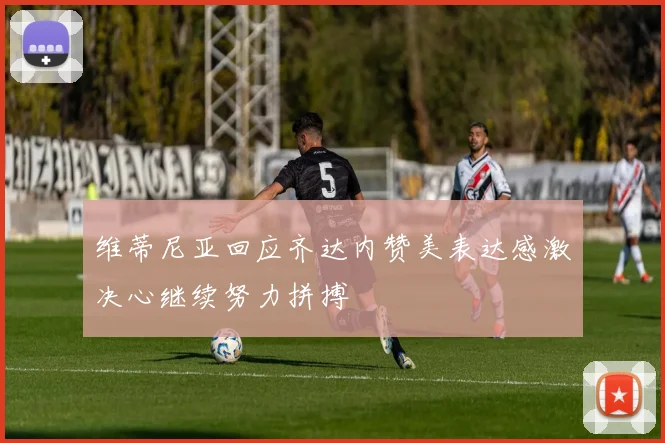 维蒂尼亚回应齐达内赞美表达感激决心继续努力拼搏