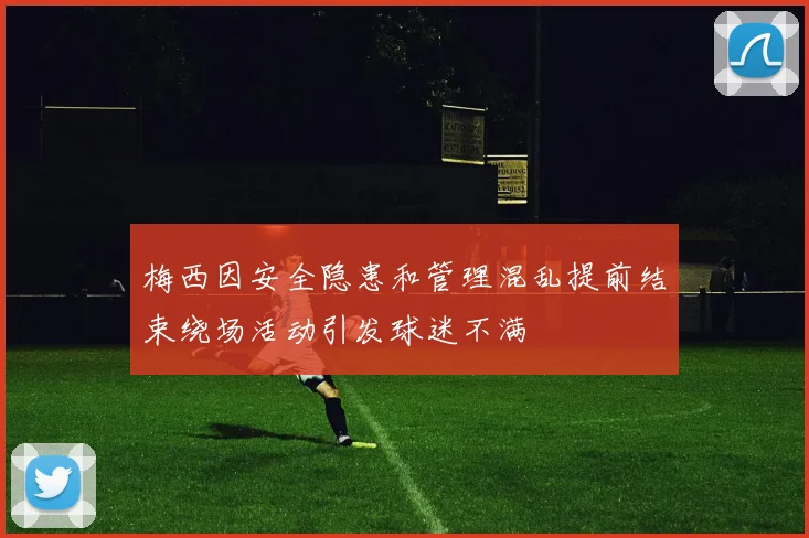 梅西因安全隐患和管理混乱提前结束绕场活动引发球迷不满