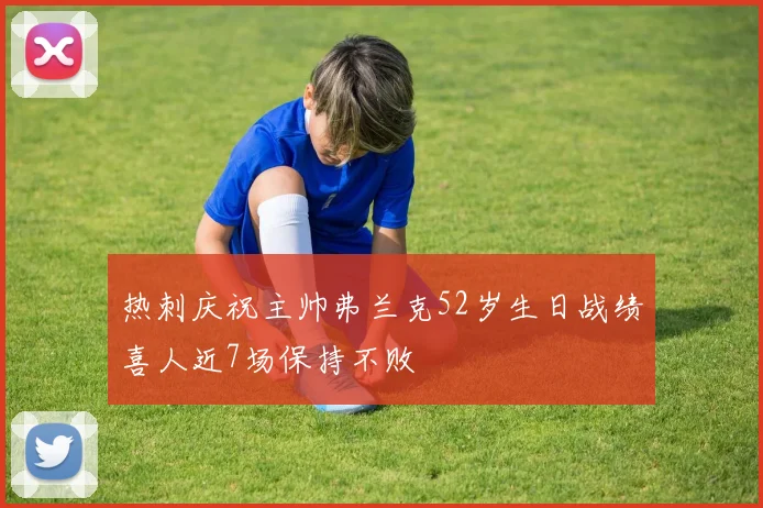 热刺庆祝主帅弗兰克52岁生日战绩喜人近7场保持不败