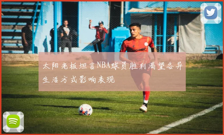 太阳老板坦言NBA球员胜利渴望各异生活方式影响表现