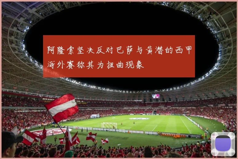 阿隆索坚决反对巴萨与黄潜的西甲海外赛称其为扭曲现象