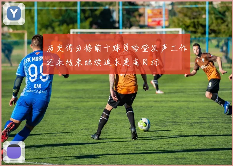 历史得分榜前十球员哈登发声工作还未结束继续追求更高目标