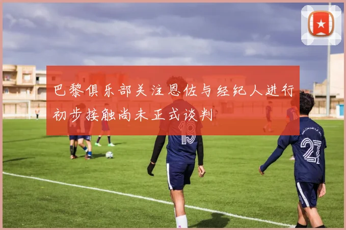 巴黎俱乐部关注恩佐与经纪人进行初步接触尚未正式谈判