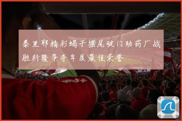 泰里耶精彩蝎子摆尾破门助药厂战胜科隆争夺年度最佳荣誉